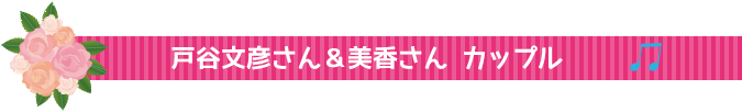 戸谷文彦さん＆美香さん　カップル♪