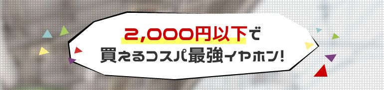 2,000円以下で買えるコスパ最強イヤホン！