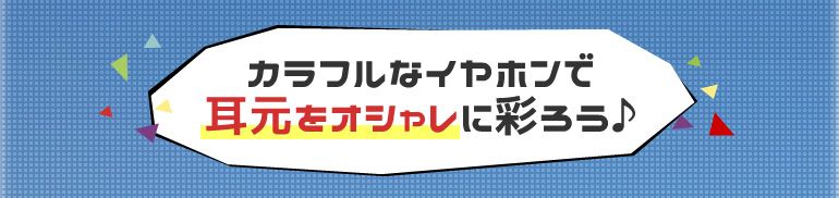 カラフルなイヤホンで耳元をオシャレに彩ろう♪