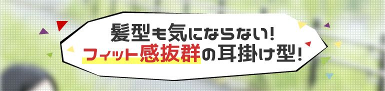 髪型も気にならない！フィット感抜群の耳かけ型！
