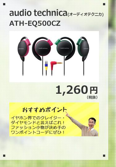 audio technica ATH-EQ500CZ 1,260円(税抜) イヤホン界でのクレイジー・ダイヤモンドと言えばこれ！ファッション小物が決め手のワンポイントコーデにぜひ！