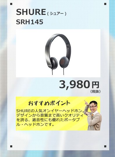SHURE SRH145 3,980円(税抜) SHUREの人気オンイヤーヘッドホン。デザインから音質まで高いクオリティを誇る、遮音性にも優れたポータブル・ヘッドホンです。