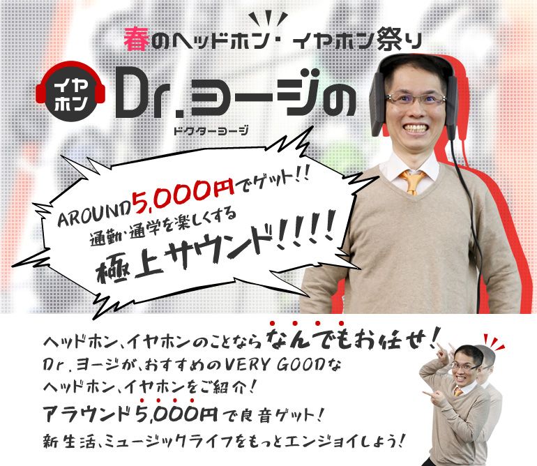 春のヘッドホン＆イヤホン祭♪ Dr.ヨージの超おすすめヘッドホン＆イヤホン！AROUND5,000円でゲット！！通勤・通学を楽しくする極上サウンド ヘッドホン＆イヤホンならなんでもお任せ！Dr.ヨージが、おすすめのVERY GOODなヘッドホン＆イヤホンをご紹介！アラウンド5,000円で良音ゲット！新生活、ミュージックライフをもっとエンジョイしよう！