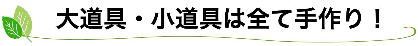 大道具・小道具は全て手作り！