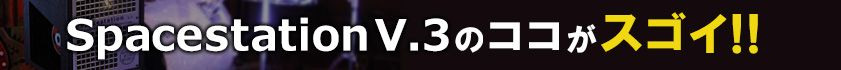 SpacestationV.3のココがスゴイ!!