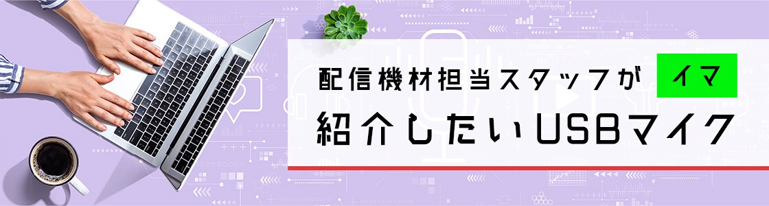 配信機材担当スタッフがイマ紹介したいUSBマイク6選！
