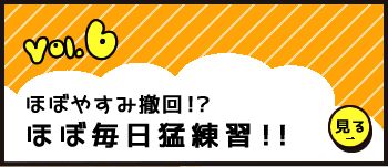 Vol.6 ほぼやすみ撤回！？ほぼ毎日猛練習！！