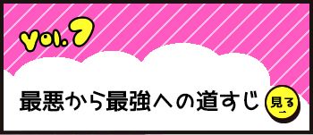 Vol.7 最悪から最強への道すじ