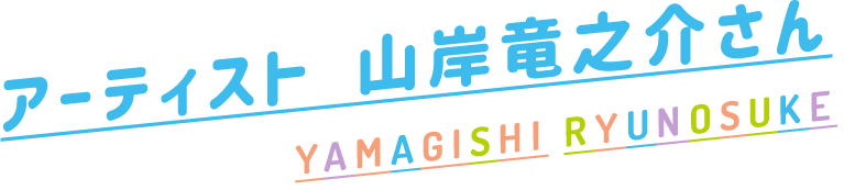 アーティスト 山岸竜之介さん