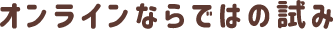 オンラインならではの試み