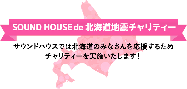 SOUND HOUSE de 北海道地震チャリティー サウンドハウスでは北海道のみなさんを応援するためチャリティーを実施いたします!