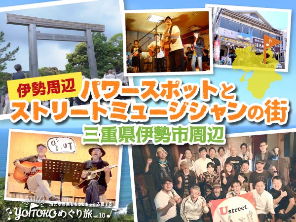 パワースポットとストリートミュージシャンの街！YOITOKOめぐり旅 Vol.10 三重県伊勢市近郊