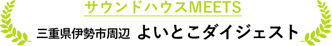 サウンドハウスMEETS 三重県伊勢市周辺 よいとこダイジェスト