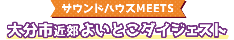 サウンドハウスMEETS 大分市近郊よいとこダイジェスト