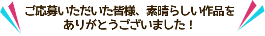 ご応募いただいた皆様、素晴しい作品をありがとうございました!