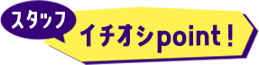 スタッフ イチオシpoint!