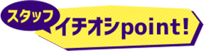 スタッフ イチオシpoint!