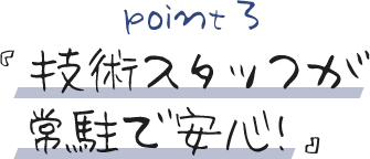 point3 『技術スタッフが常駐で安心!』