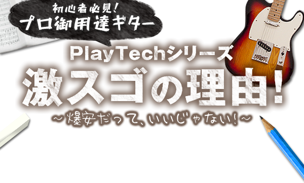 初心者必見! プロ御用達ギター PLAYTECHシリーズ 激スゴの理由! ~爆安だって、いいじゃない!~