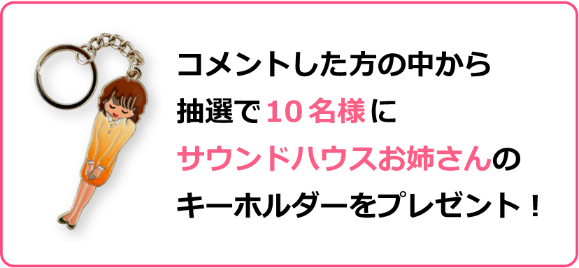 コメントくださった方の中から抽選で 10名様 に「サウンドハウスお姉さんキーホルダー」をプレゼント！