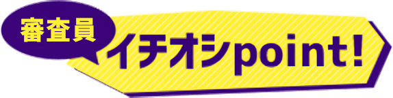 審査員 イチオシpoint!