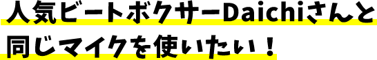 人気ビートボクサーDaichiさんと同じマイクが使いたい!