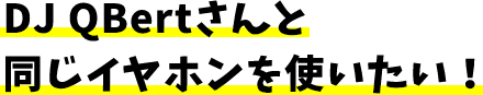 DJ QBertと同じイヤホンが使いたい!
