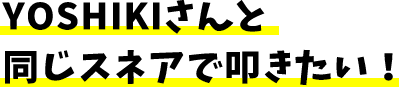 YOSHIKIさんと同じスネアで叩きたい!