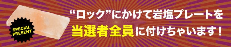 SPECIAL PRESENT ロック＝岩塩 ロックにかけて、岩塩プレートを当選者全員に付けちゃいます！
