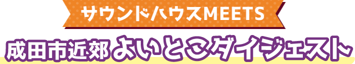サウンドハウスMEETS 成田市近郊よいとこダイジェスト