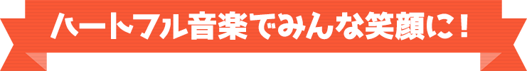 ハートフルな音楽でみんな笑顔に！